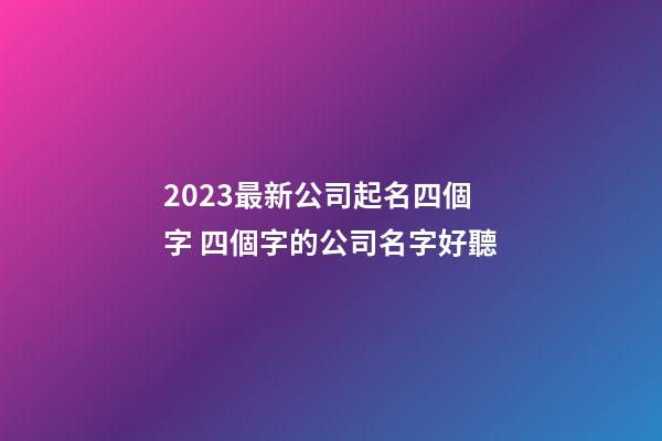 2023最新公司起名四個字 四個字的公司名字好聽-第1張-公司起名-玄機派